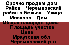 Срочно продам дом › Район ­ Черемховский район с Бельск › Улица ­ Иванова › Дом ­ 4 › Общая площадь дома ­ 46 › Площадь участка ­ 4 000 › Цена ­ 700 000 - Иркутская обл., Черемховский р-н Недвижимость » Дома, коттеджи, дачи продажа   . Иркутская обл.